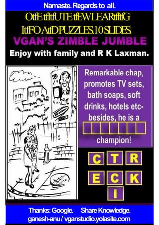 Namaste.Regardsto all.
OtfEtfItfUTEtfEWLEARtfItfG
ItfFOAtfDPUZZLES.10SLIDES.
Thanks:Google. ShareKnowledge.
ganesh-anu/ vganstudio.yolasite.com
 