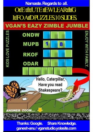 Namaste.Regardsto all.
OtfEtfItfUTEtfEWLEARtfItfG
ItfFOAtfDPUZZLES.10SLIDES.
Thanks:Google. ShareKnowledge.
ganesh-anu/ vganstudio.yolasite.com
 