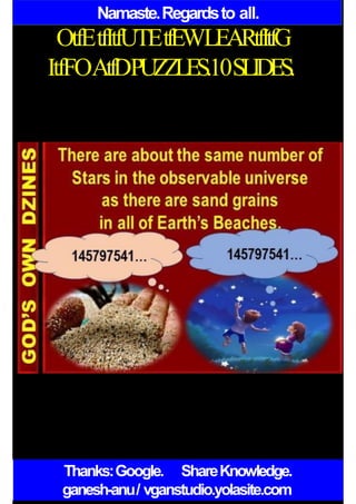Namaste.Regardsto all.
OtfEtfItfUTEtfEWLEARtfItfG
ItfFOAtfDPUZZLES.10SLIDES.
Thanks:Google. ShareKnowledge.
ganesh-anu/ vganstudio.yolasite.com
 