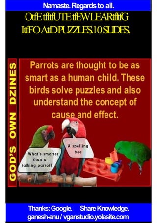 Namaste.Regardsto all.
OtfEtfItfUTEtfEWLEARtfItfG
ItfFOAtfDPUZZLES.10SLIDES.
Thanks:Google. ShareKnowledge.
ganesh-anu/ vganstudio.yolasite.com
 