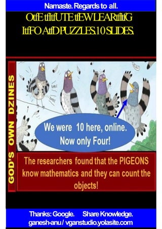 Namaste.Regardsto all.
OtfEtfItfUTEtfEWLEARtfItfG
ItfFOAtfDPUZZLES.10SLIDES.
Thanks:Google. ShareKnowledge.
ganesh-anu/ vganstudio.yolasite.com
 