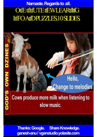Namaste.Regardsto all.
OtfEtfItfUTEtfEWLEARtfItfG
ItfFOAtfDPUZZLES.10SLIDES.
Thanks:Google. ShareKnowledge.
ganesh-anu/ vganstudio.yolasite.com
 