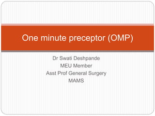 Dr Swati Deshpande
MEU Member
Asst Prof General Surgery
MAMS
One minute preceptor (OMP)
 