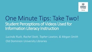 One Minute Tips: Take Two!
Student Perceptions of Videos Used for
Information Literacy Instruction
Lucinda Rush, Rachel Stott, Topher Lawton, & Megan Smith
Old Dominion University Libraries
 