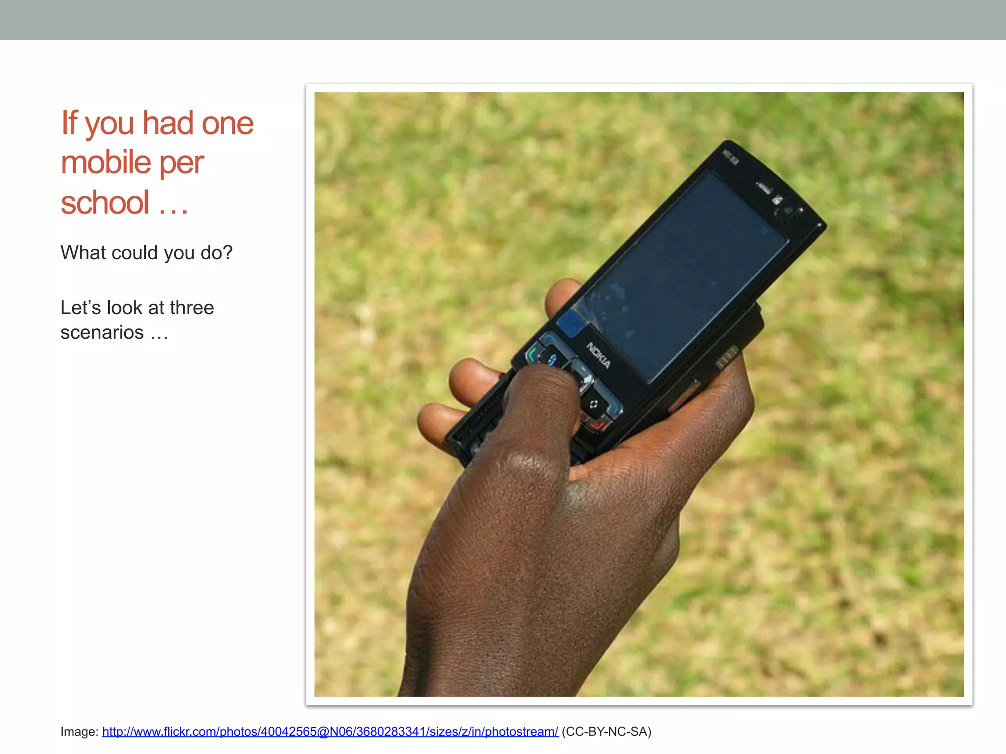 If you had one
mobile per
school …
What could you do?

Let’s look at three
scenarios …




Image: http://www.flickr.com/photos/40042565@N06/3680283341/sizes/z/in/photostream/ (CC-BY-NC-SA)
 