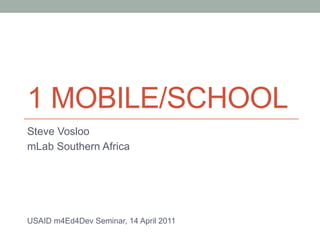 1 MOBILE/SCHOOL
Steve Vosloo
mLab Southern Africa




USAID m4Ed4Dev Seminar, 14 April 2011
 