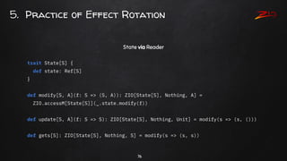 76
5. Practice of Effect Rotation
State via Reader
trait State[S] {
def state: Ref[S]
}
def modify[S, A](f: S => (S, A)): ...