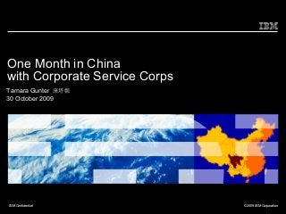 One Month in China
with Corporate Service Corps
Tamara Gunter 康塔娜
30 October 2009




IBM Confidential               © 2009 IBM Corporation
 