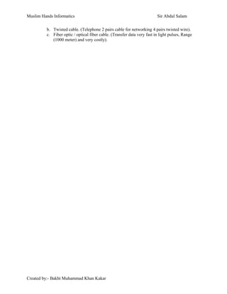 Muslim Hands Informatics Sir Abdul Salam
b. Twisted cable. (Telephone 2 pairs cable for networking 4 pairs twisted wire).
c. Fiber optic / optical fiber cable. (Transfer data very fast in light pulses, Range
(1000 meter) and very costly).
Created by:- Bakht Muhammad Khan Kakar
 