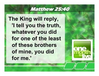 Matthew 25:40
The King will reply,
 'I tell you the truth,
 whatever you did
 for one of the least
 of these brothers
 of mine, you did
 for me.'
 