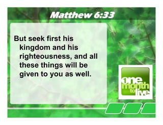 Matthew 6:33

But seek first his
 kingdom and his
 righteousness, and all
 these things will be
 given to you as well.
 