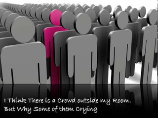 I Think There is a Crowd outside my Room.I Think There is a Crowd outside my Room.
But Why Some of them CryingBut Why Some of them Crying
 
