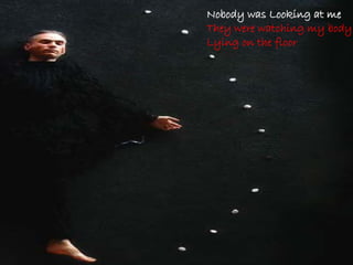 Nobody was Looking at meNobody was Looking at me
They were watching my body
Lying on the floor
 