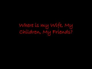 Where is my Wife, My
Children, My Friends?
 