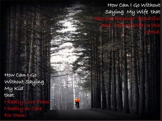 How Can I GoHow Can I Go
Without SayingWithout Saying
My KidMy Kid
thatthat
I Really Love Them
I Really do Care
For them!
How Can I Go WithoutHow Can I Go Without
Saying My Wife thatSaying My Wife that
She was the most Beautiful
and Caring Wife in this
World.
 