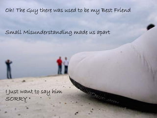 Oh! The Guy there was used to be my Best Friend
Small Misunderstanding made us apart
I Just want to say him
SORRY
 