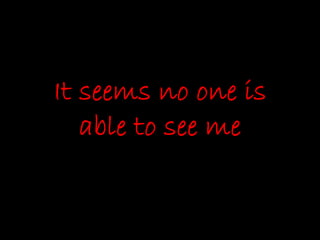 It seems no one is
able to see me
 