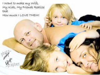 I Want to make my Wife,
My Kids, My Friends Realize
that
How much I LOVE THEM!
 