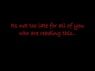 Its not too late for all of you
who are reading this..
 