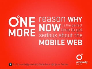 reason WHY
        NE NOW                                  is the perfect

MORE                      serious about the
                                               time to get

                          MOBILE WEB

i by tijs.vrolix@proximity.bbdo.be or @tijs on Twitter
 