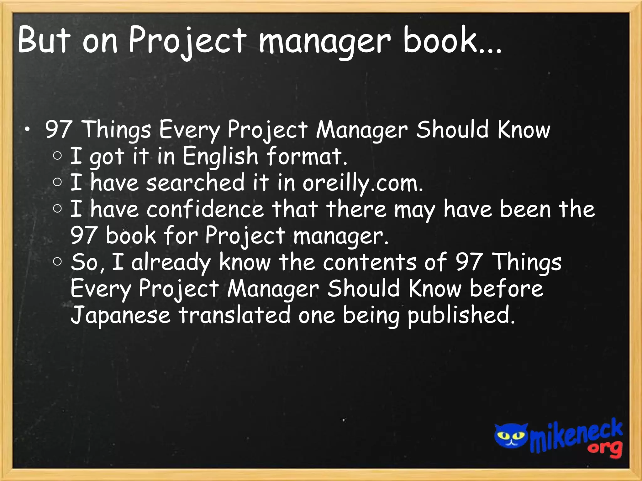 But on Project manager book...

• 97 Things Every Project Manager Should Know
   o I got it in English format.
   o I have searched it in oreilly.com.
   o I have confidence that there may have been the
     97 book for Project manager.
   o So, I already know the contents of 97 Things
     Every Project Manager Should Know before
     Japanese translated one being published.
 