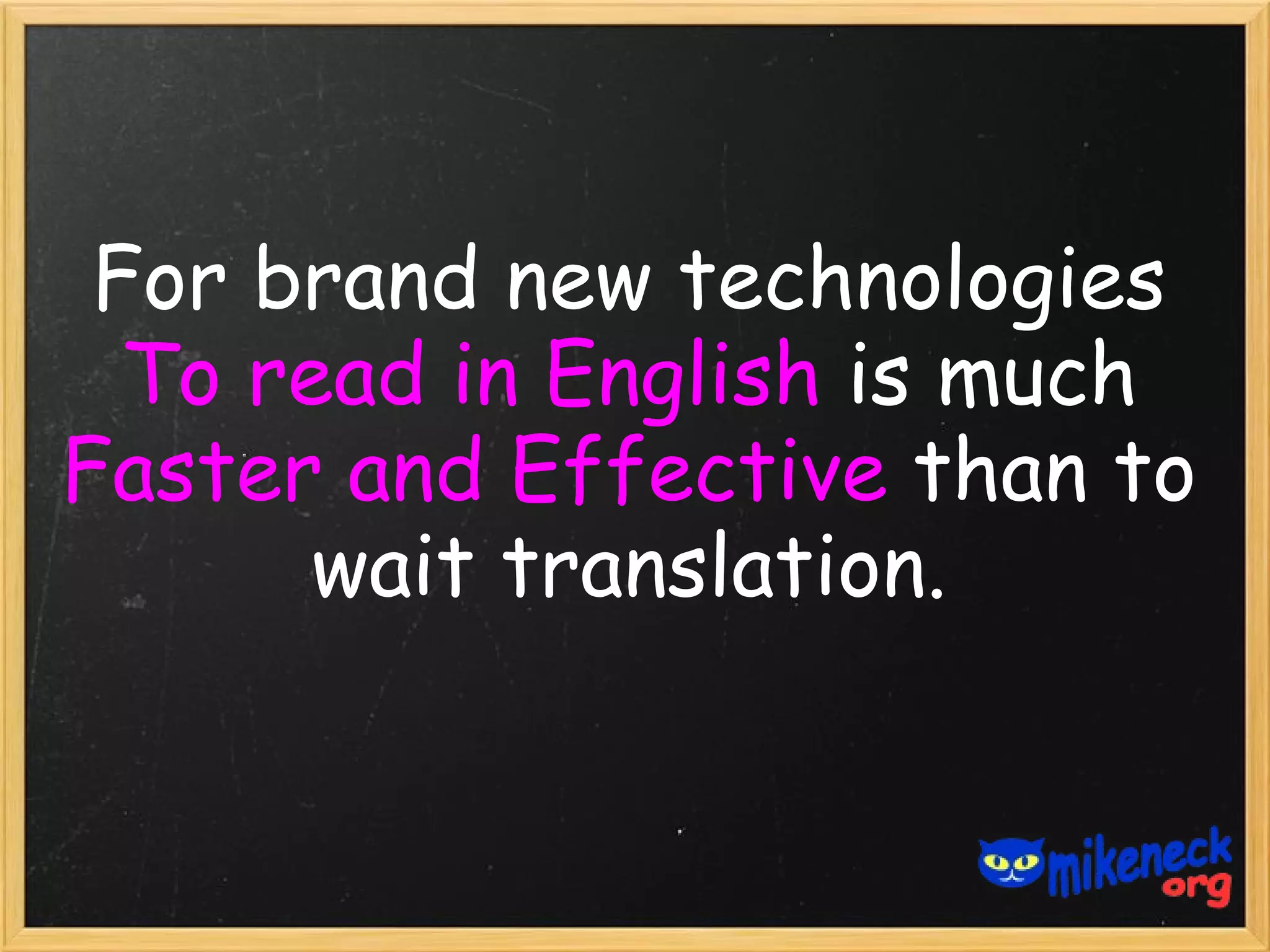 For brand new technologies
  To read in English is much
Faster and Effective than to
       wait translation.
 