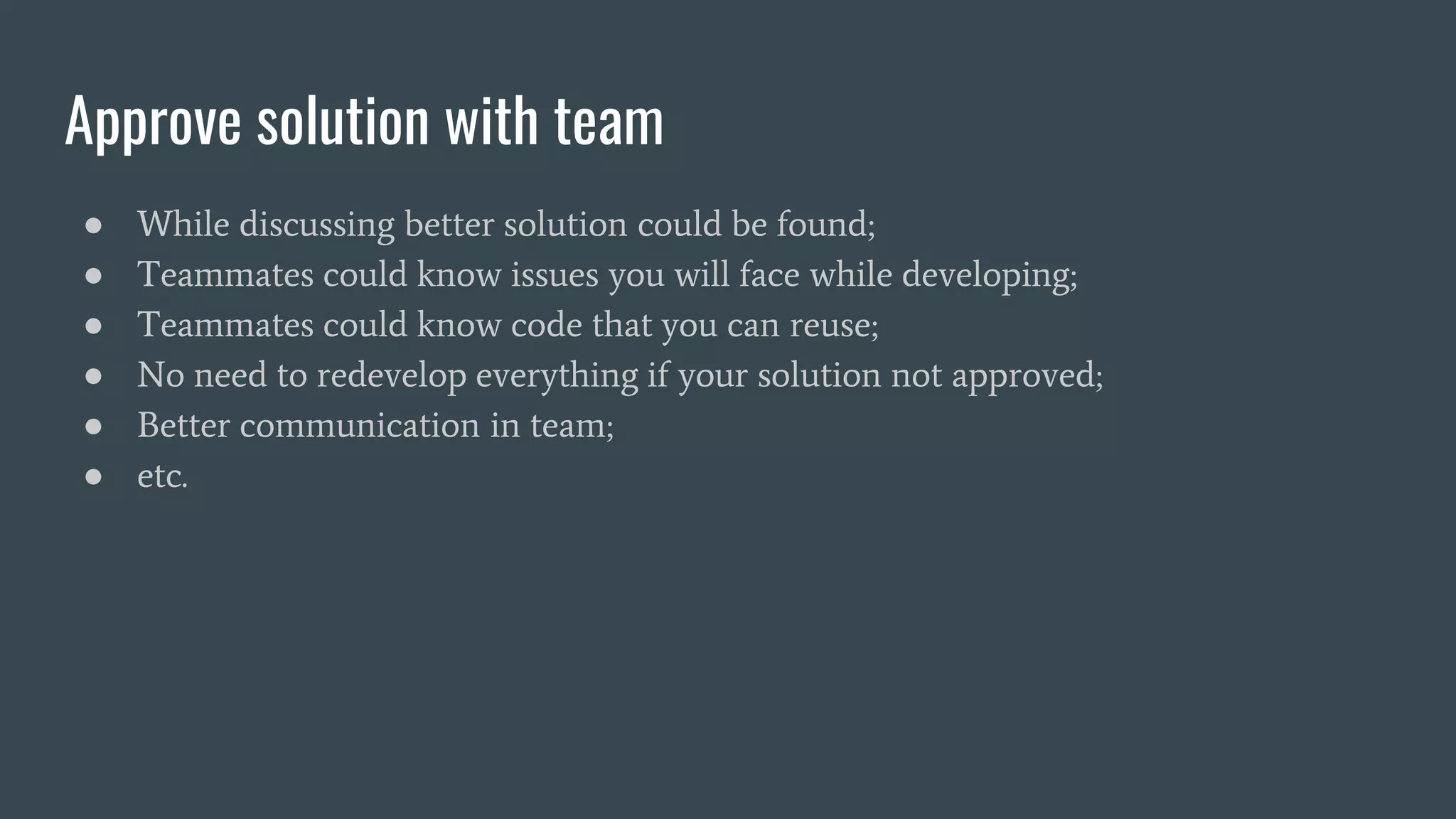 Approve solution with team
● While discussing better solution could be found;
● Teammates could know issues you will face while developing;
● Teammates could know code that you can reuse;
● No need to redevelop everything if your solution not approved;
● Better communication in team;
● etc.
 