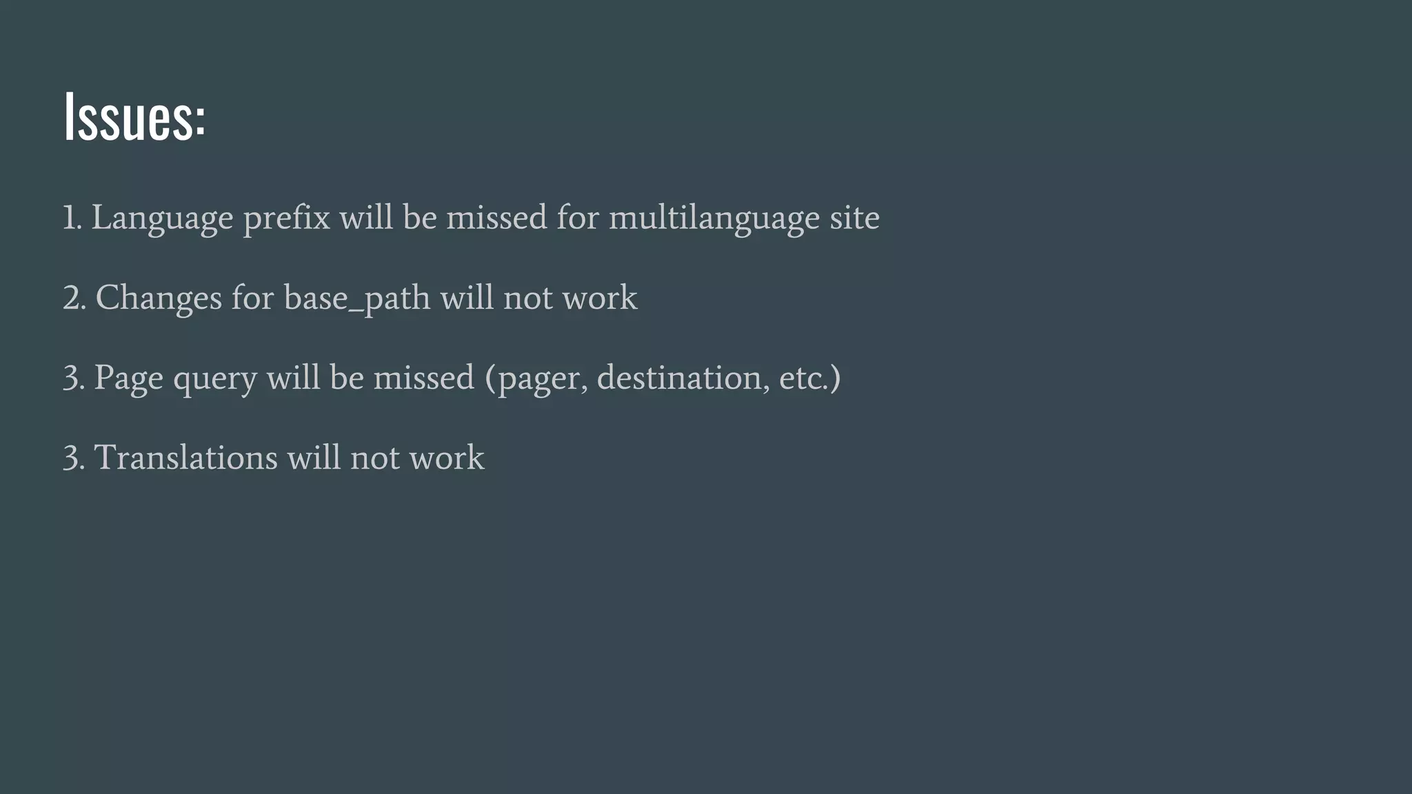 Issues:
1. Language prefix will be missed for multilanguage site
2. Changes for base_path will not work
3. Page query will be missed (pager, destination, etc.)
3. Translations will not work
 