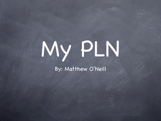 My PLN
 By: Matthew O’Neill
 