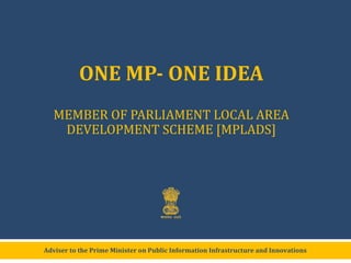ONE MP- ONE IDEA
MEMBER OF PARLIAMENT LOCAL AREA
DEVELOPMENT SCHEME [MPLADS]

Adviser to the Prime Minister on Public Information Infrastructure and Innovations

 