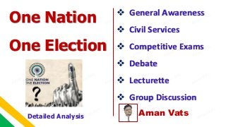 Aman Vats
 General Awareness
 Civil Services
 Competitive Exams
 Debate
 Lecturette
 Group Discussion
One Nation
One Election
Detailed Analysis
 