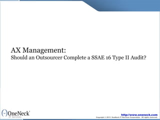 AX Management:
Should an Outsourcer Complete a SSAE 16 Type II Audit?




                                                             http://www.oneneck.com
                                 Copyright © 2013 OneNeck IT Services Corporation. All rights reserved.
 