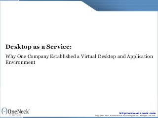 Desktop as a Service:
Why One Company Established a Virtual Desktop and Application
Environment




                                                                http://www.oneneck.com
                                    Copyright © 2013 OneNeck IT Services Corporation. All rights reserved.
 