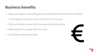 Business benefits
• Reduced longterm cost through lower development & maintenance eﬀorts
• But slightly increased initial cost for the first two sites
• More up-to-date content with improved editorial process
• Reduced time to market with new sites
• Consistent corporate identity
 