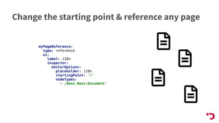 Change the starting point & reference any page
myPageReference:
type: reference
ui:
label: i18n
inspector:
editorOptions:
placeholder: i18n
startingPoint: '/'
nodeTypes:
- ‚Neos.Neos:Document'
 
