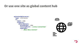 Or use one site as global content hub
myContentReferences:
type: references
ui:
label: i18n
inspector:
editorOptions:
placeholder: i18n
startingPoint: ‚/sites/contenthub‘
nodeTypes:
- ‚Neos.Neos:Content‘
 