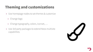 Theming and customizations
• Use homepage nodes to set themes & customize
• Change logo
• Change typography, colors, iconset, …
• Use 3rd party packages to extend Neos multisite
capabilities
 