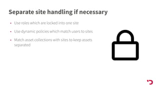 Separate site handling if necessary
• Use roles which are locked into one site
• Use dynamic policies which match users to sites
• Match asset collections with sites to keep assets
separated
 