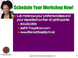 Schedule Your Workshop Now! Let me know your preferred dates and your expected number of participants 800.290.5631 [email_address] www.StainedGlassSpirit.net 