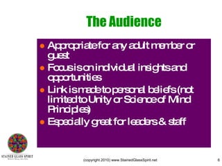 The Audience Appropriate for any adult  Focus is on individual insights and opportunities Link is made to personal beliefs (not limited to Unity or Science of Mind Principles) Especially great for leaders & staff Minimum: 10 (No Maximum) 