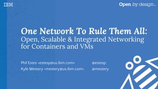 One Network To Rule Them All:
Open, Scalable & Integrated Networking
for Containers and VMs
Phil Estes <estesp@us.ibm.com> @estesp
Kyle Mestery <mestery@us.ibm.com> @mestery
 