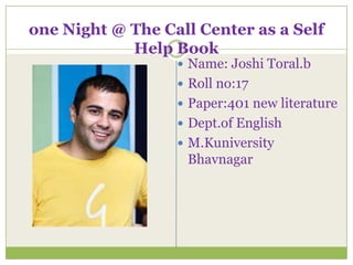 one Night @ The Call Center as a Self
            Help Book
                   Name: Joshi Toral.b
                   Roll no:17
                   Paper:401 new literature
                   Dept.of English
                   M.Kuniversity
                   Bhavnagar
 