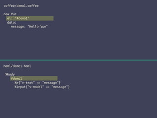coffee/demo1.coffee 
! 
new Vue 
el: "#demo1" 
data: 
message: "Hello Vue" 
haml/demo1.haml 
! 
%body 
#demo1 
%p{"v-text" => "message"} 
%input{"v-model" => "message"} 
 