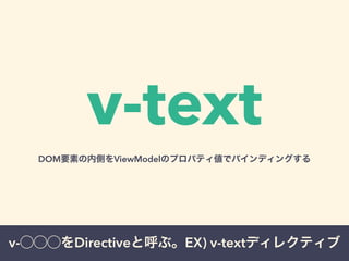 v-text 
DOM要素の内側をViewModelのプロパティ値でバインディングする 
v-◯◯◯をDirectiveと呼ぶ。EX) v-textディレクティブ 
 