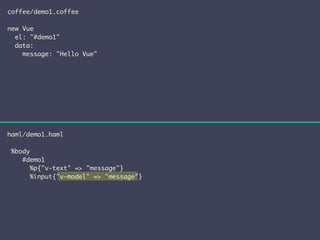 coffee/demo1.coffee 
! 
new Vue 
el: "#demo1" 
data: 
message: "Hello Vue" 
haml/demo1.haml 
! 
%body 
#demo1 
%p{"v-text" => "message"} 
%input{"v-model" => "message"} 
 