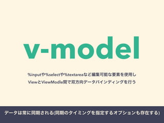 v-model 
%inputや%selectや%textareaなど編集可能な要素を使用し 
ViewとViewModle間で双方向データバインディングを行う 
データは常に同期される(同期のタイミングを指定するオプションも存在する) 
 