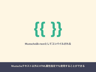 {{ }} 
Mustacheはv-textとしてコンパイルされる 
Mustacheテキスト以外にHTML属性指定でも使用することができる 
 