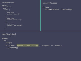 coffee/demo3.coffee 
! 
new Vue 
el: '#demo3' 
data: 
todos: [ 
{ 
done: true 
content: 'Learn JS' 
} 
{ 
done: false 
content: 'Learn vue.js' 
} 
{ 
done: true 
content: 'Lean yourself' 
} 
] 
haml/demo3.haml 
! 
#demo3 
%ul 
sass/style.sass 
! 
li.done 
text-decoration: line-through 
/step② 
%li{class: "{{done ? 'done' : ''}}", "v-repeat" => "todos"} 
{{content}} 
 