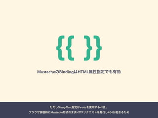 {{ }} 
MustacheのBindingはHTML属性指定でも有効 
ただし%imgのsrc指定はv-attrを使用するべき。 
ブラウザ評価時にMustache形式のままHTTPリクエストを発行し404が起きるため 
 