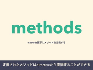 methods 
methods配下にメソッドを定義する 
定義されたメソッドはdirectiveから直接呼ぶことができる 
 